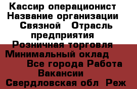 Кассир-операционист › Название организации ­ Связной › Отрасль предприятия ­ Розничная торговля › Минимальный оклад ­ 25 000 - Все города Работа » Вакансии   . Свердловская обл.,Реж г.